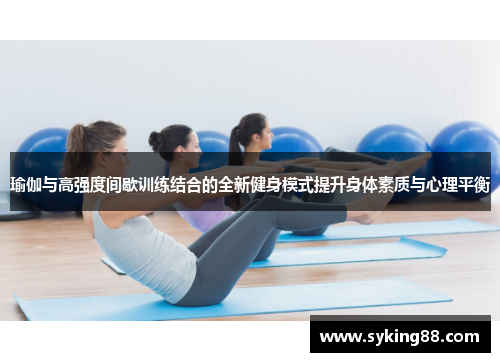 瑜伽与高强度间歇训练结合的全新健身模式提升身体素质与心理平衡